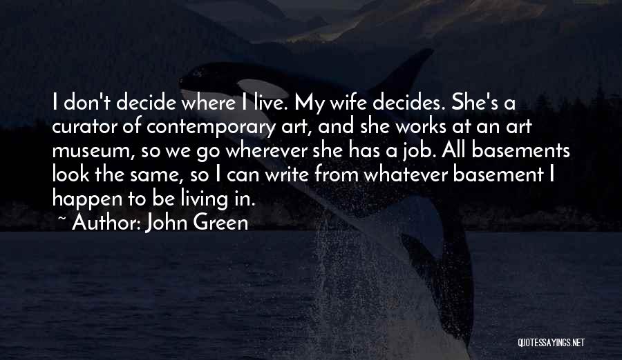 John Green Quotes: I Don't Decide Where I Live. My Wife Decides. She's A Curator Of Contemporary Art, And She Works At An