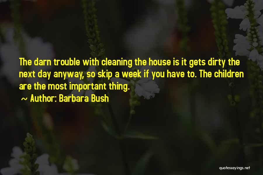 Barbara Bush Quotes: The Darn Trouble With Cleaning The House Is It Gets Dirty The Next Day Anyway, So Skip A Week If