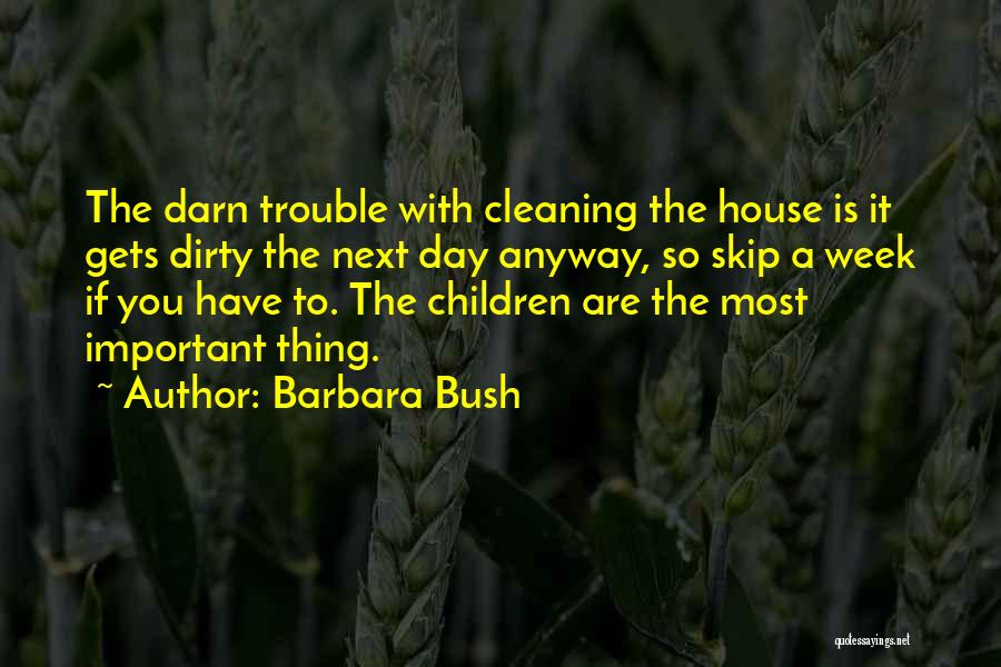 Barbara Bush Quotes: The Darn Trouble With Cleaning The House Is It Gets Dirty The Next Day Anyway, So Skip A Week If