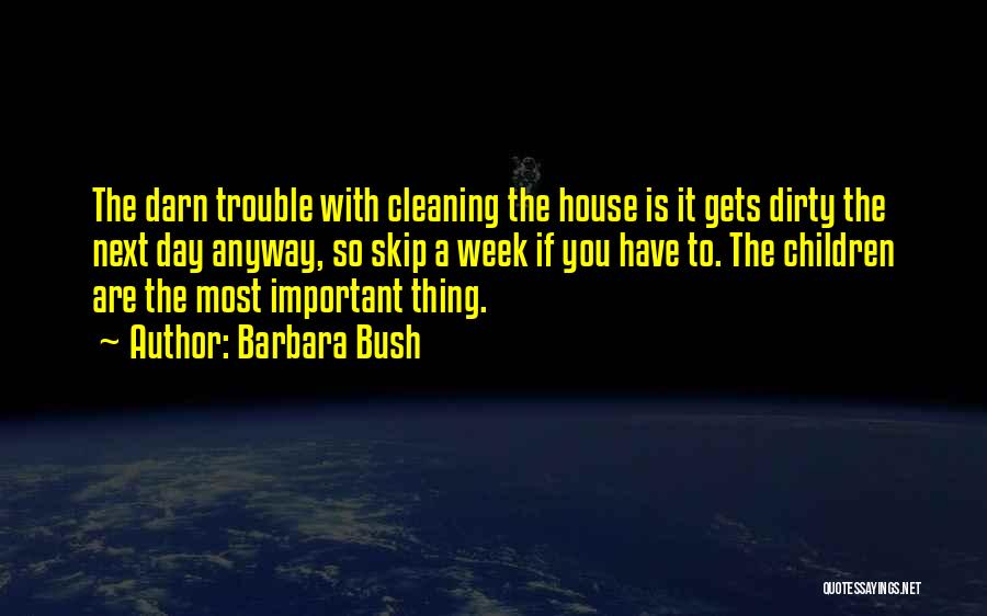 Barbara Bush Quotes: The Darn Trouble With Cleaning The House Is It Gets Dirty The Next Day Anyway, So Skip A Week If