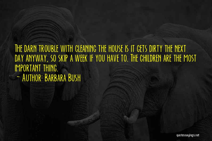 Barbara Bush Quotes: The Darn Trouble With Cleaning The House Is It Gets Dirty The Next Day Anyway, So Skip A Week If