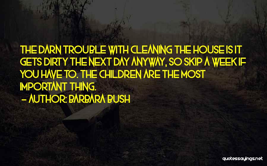 Barbara Bush Quotes: The Darn Trouble With Cleaning The House Is It Gets Dirty The Next Day Anyway, So Skip A Week If