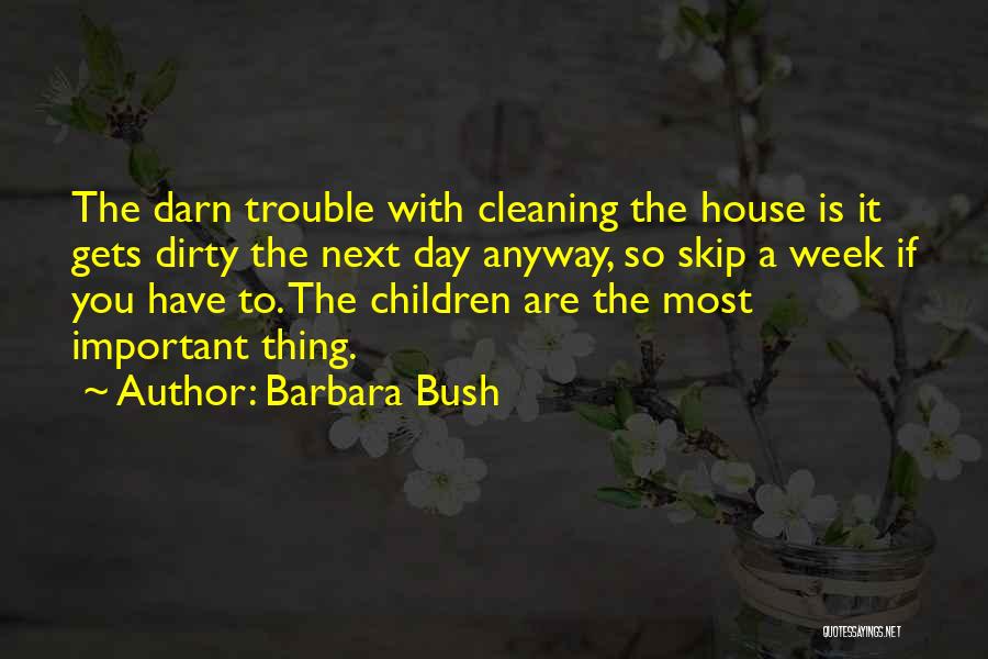 Barbara Bush Quotes: The Darn Trouble With Cleaning The House Is It Gets Dirty The Next Day Anyway, So Skip A Week If