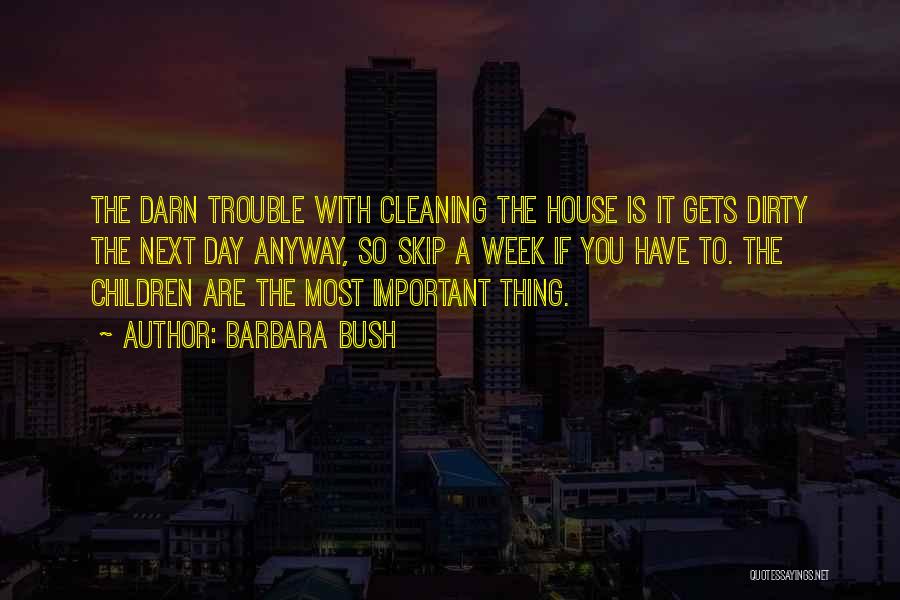 Barbara Bush Quotes: The Darn Trouble With Cleaning The House Is It Gets Dirty The Next Day Anyway, So Skip A Week If