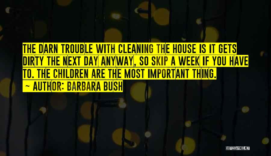 Barbara Bush Quotes: The Darn Trouble With Cleaning The House Is It Gets Dirty The Next Day Anyway, So Skip A Week If