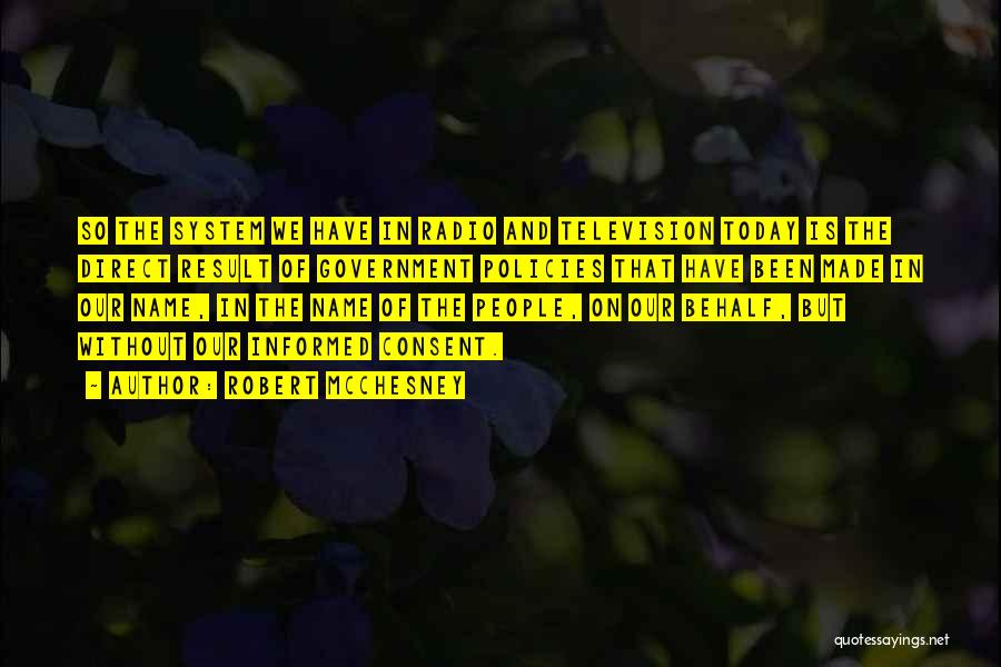 Robert McChesney Quotes: So The System We Have In Radio And Television Today Is The Direct Result Of Government Policies That Have Been