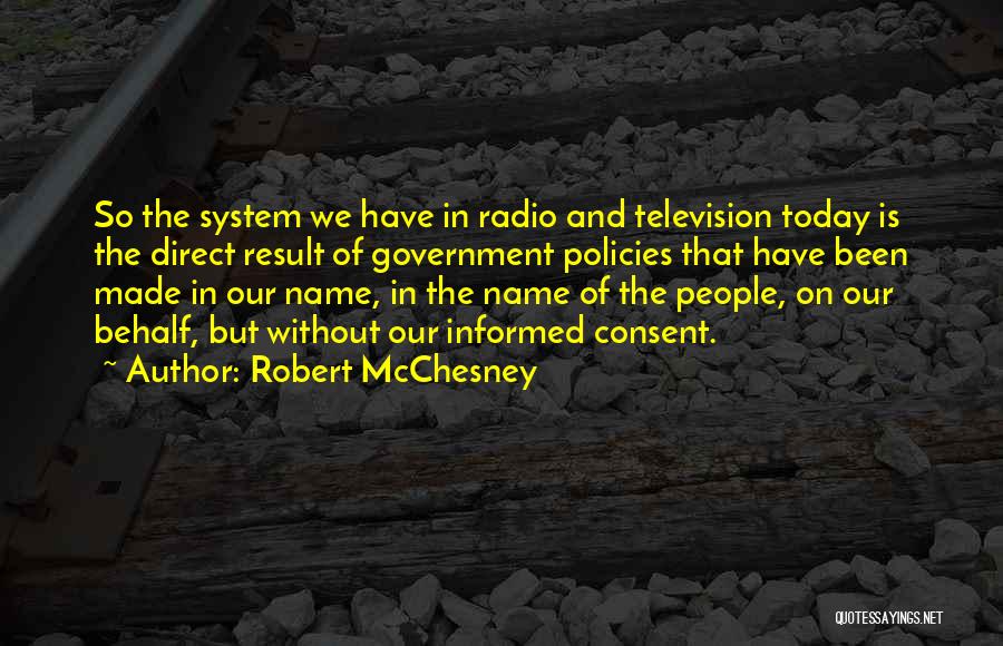 Robert McChesney Quotes: So The System We Have In Radio And Television Today Is The Direct Result Of Government Policies That Have Been