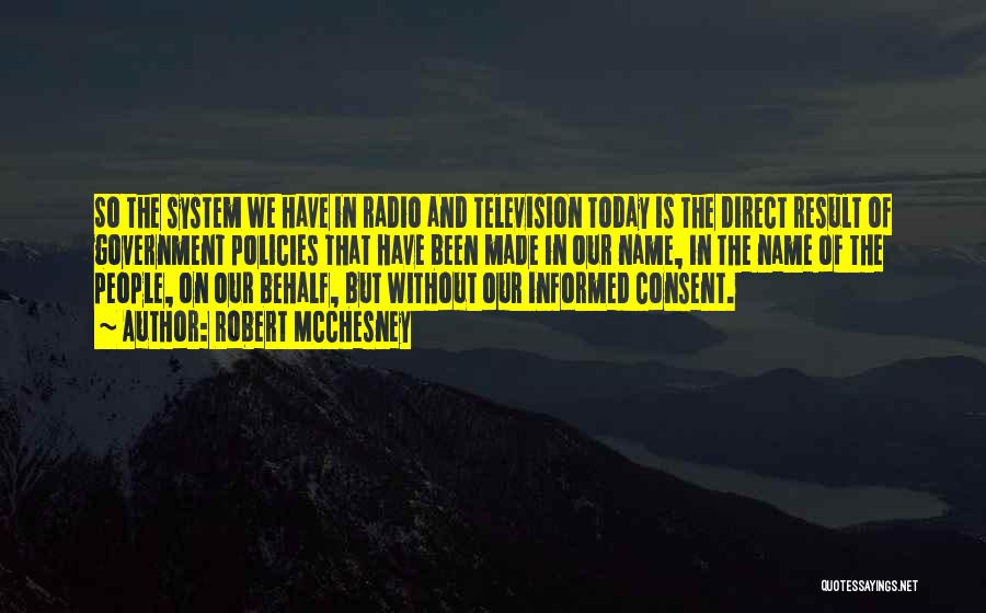 Robert McChesney Quotes: So The System We Have In Radio And Television Today Is The Direct Result Of Government Policies That Have Been