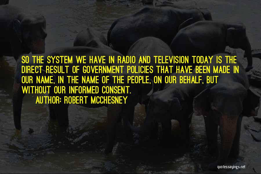 Robert McChesney Quotes: So The System We Have In Radio And Television Today Is The Direct Result Of Government Policies That Have Been