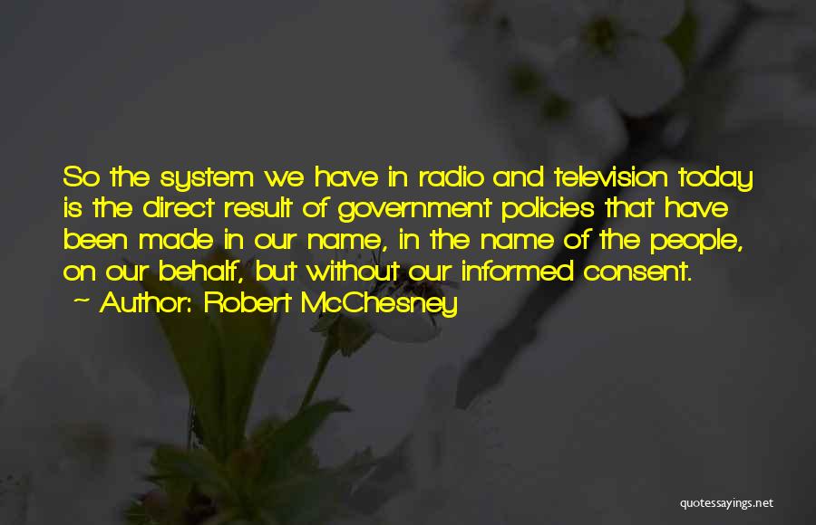 Robert McChesney Quotes: So The System We Have In Radio And Television Today Is The Direct Result Of Government Policies That Have Been