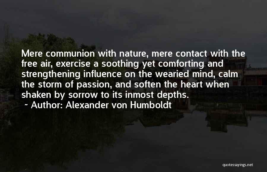 Alexander Von Humboldt Quotes: Mere Communion With Nature, Mere Contact With The Free Air, Exercise A Soothing Yet Comforting And Strengthening Influence On The