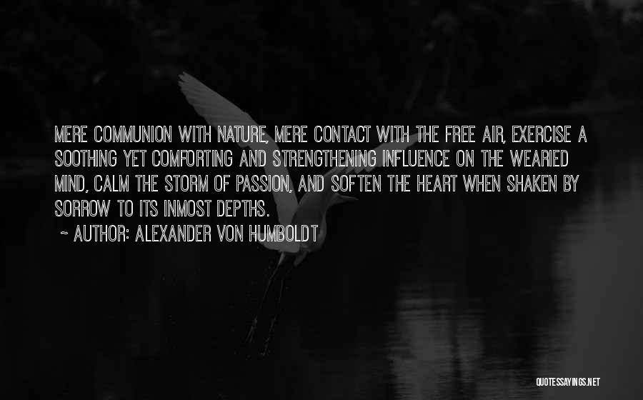 Alexander Von Humboldt Quotes: Mere Communion With Nature, Mere Contact With The Free Air, Exercise A Soothing Yet Comforting And Strengthening Influence On The