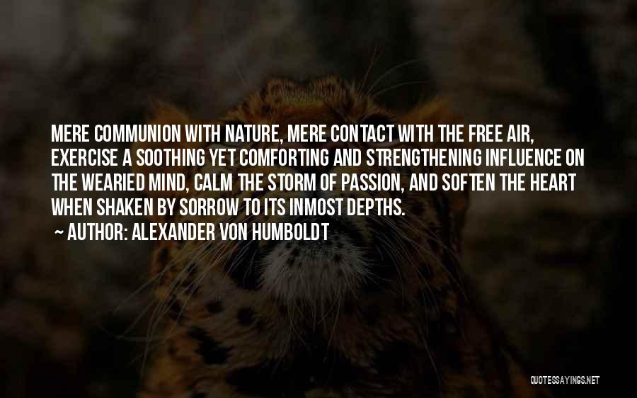 Alexander Von Humboldt Quotes: Mere Communion With Nature, Mere Contact With The Free Air, Exercise A Soothing Yet Comforting And Strengthening Influence On The