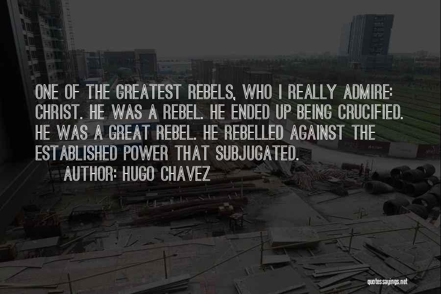 Hugo Chavez Quotes: One Of The Greatest Rebels, Who I Really Admire: Christ. He Was A Rebel. He Ended Up Being Crucified. He