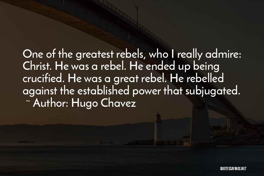 Hugo Chavez Quotes: One Of The Greatest Rebels, Who I Really Admire: Christ. He Was A Rebel. He Ended Up Being Crucified. He