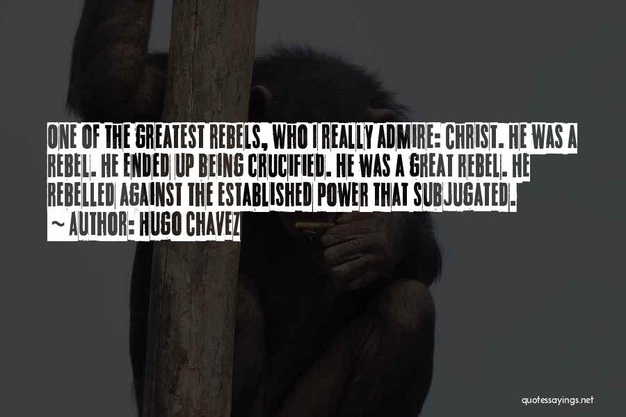 Hugo Chavez Quotes: One Of The Greatest Rebels, Who I Really Admire: Christ. He Was A Rebel. He Ended Up Being Crucified. He