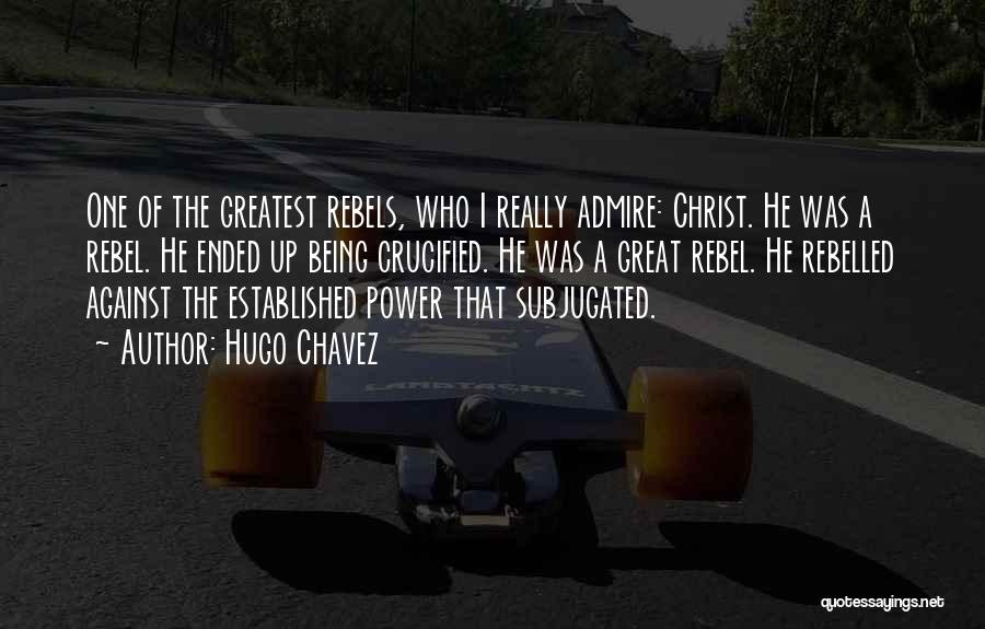 Hugo Chavez Quotes: One Of The Greatest Rebels, Who I Really Admire: Christ. He Was A Rebel. He Ended Up Being Crucified. He