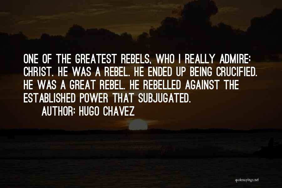 Hugo Chavez Quotes: One Of The Greatest Rebels, Who I Really Admire: Christ. He Was A Rebel. He Ended Up Being Crucified. He