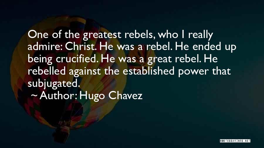 Hugo Chavez Quotes: One Of The Greatest Rebels, Who I Really Admire: Christ. He Was A Rebel. He Ended Up Being Crucified. He