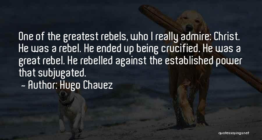 Hugo Chavez Quotes: One Of The Greatest Rebels, Who I Really Admire: Christ. He Was A Rebel. He Ended Up Being Crucified. He