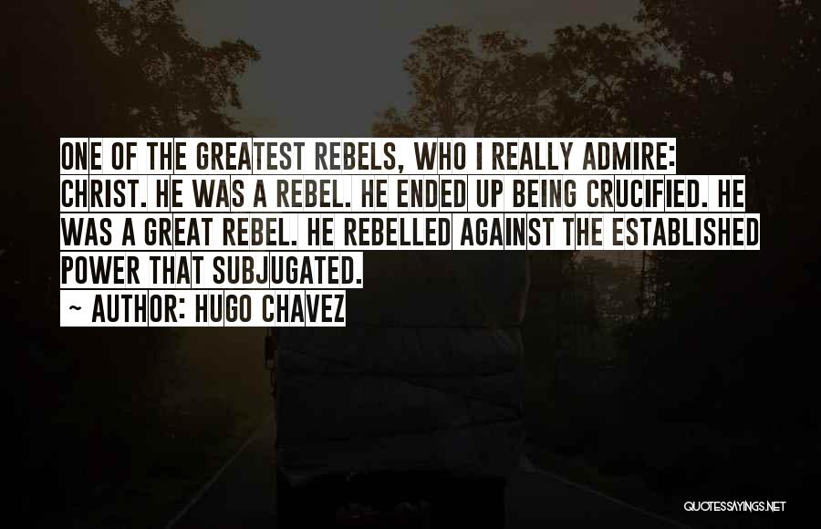 Hugo Chavez Quotes: One Of The Greatest Rebels, Who I Really Admire: Christ. He Was A Rebel. He Ended Up Being Crucified. He