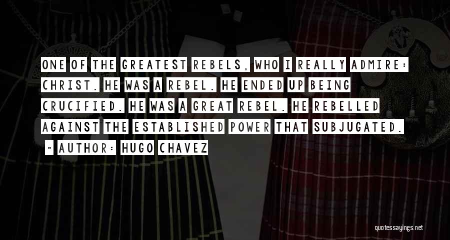 Hugo Chavez Quotes: One Of The Greatest Rebels, Who I Really Admire: Christ. He Was A Rebel. He Ended Up Being Crucified. He