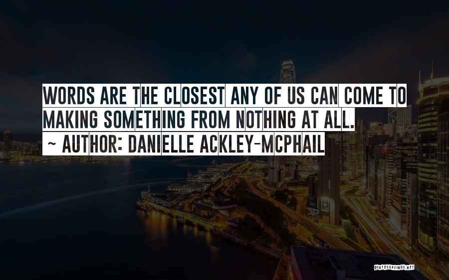 Danielle Ackley-McPhail Quotes: Words Are The Closest Any Of Us Can Come To Making Something From Nothing At All.