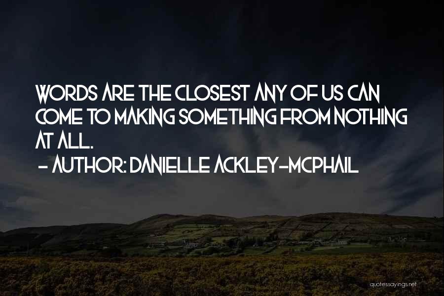 Danielle Ackley-McPhail Quotes: Words Are The Closest Any Of Us Can Come To Making Something From Nothing At All.
