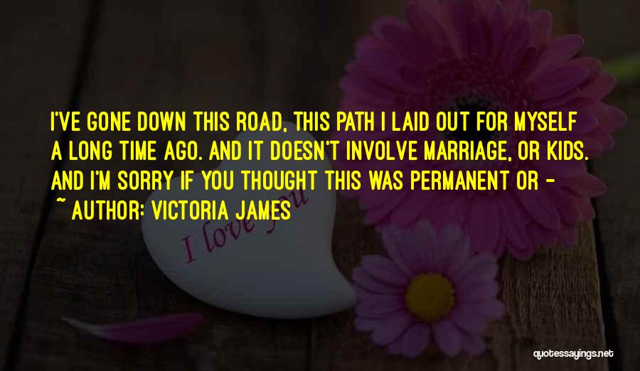 Victoria James Quotes: I've Gone Down This Road, This Path I Laid Out For Myself A Long Time Ago. And It Doesn't Involve