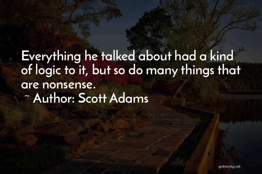 Scott Adams Quotes: Everything He Talked About Had A Kind Of Logic To It, But So Do Many Things That Are Nonsense.