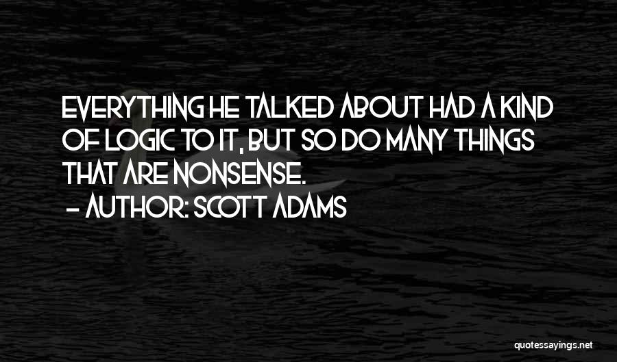 Scott Adams Quotes: Everything He Talked About Had A Kind Of Logic To It, But So Do Many Things That Are Nonsense.