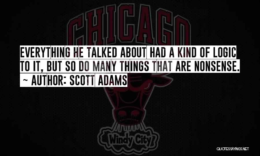 Scott Adams Quotes: Everything He Talked About Had A Kind Of Logic To It, But So Do Many Things That Are Nonsense.