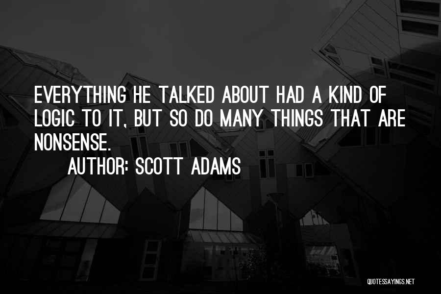 Scott Adams Quotes: Everything He Talked About Had A Kind Of Logic To It, But So Do Many Things That Are Nonsense.