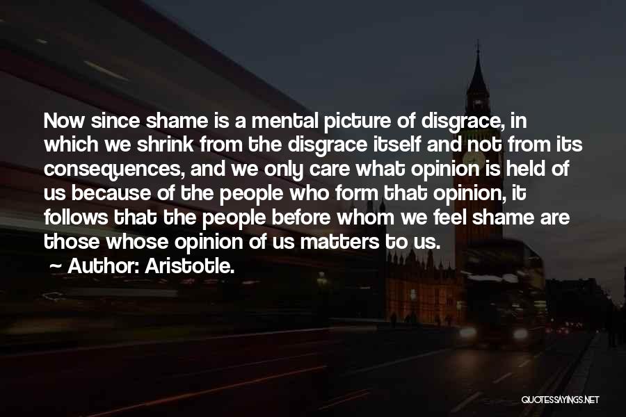 Aristotle. Quotes: Now Since Shame Is A Mental Picture Of Disgrace, In Which We Shrink From The Disgrace Itself And Not From