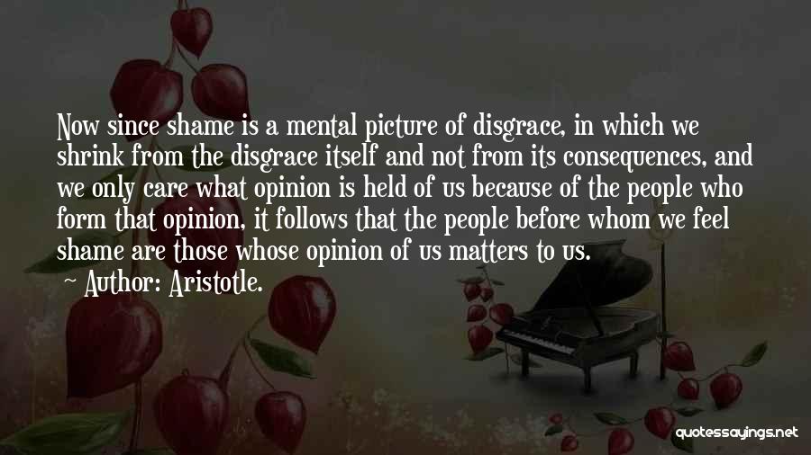 Aristotle. Quotes: Now Since Shame Is A Mental Picture Of Disgrace, In Which We Shrink From The Disgrace Itself And Not From