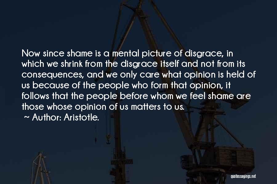 Aristotle. Quotes: Now Since Shame Is A Mental Picture Of Disgrace, In Which We Shrink From The Disgrace Itself And Not From