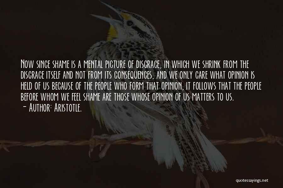 Aristotle. Quotes: Now Since Shame Is A Mental Picture Of Disgrace, In Which We Shrink From The Disgrace Itself And Not From