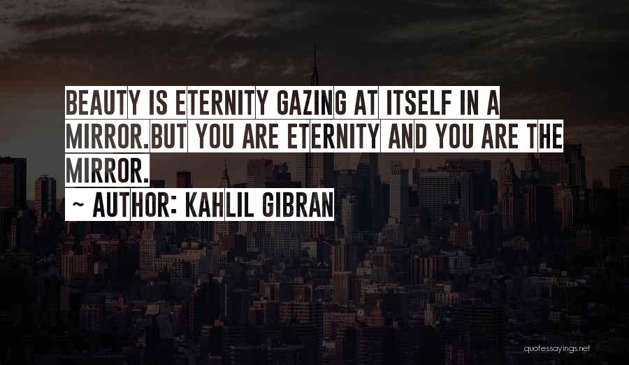 Kahlil Gibran Quotes: Beauty Is Eternity Gazing At Itself In A Mirror.but You Are Eternity And You Are The Mirror.