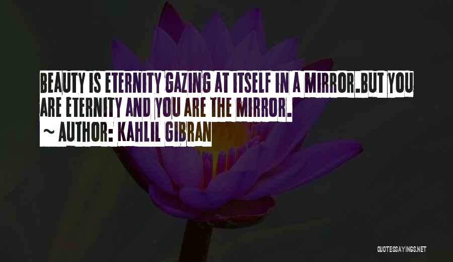Kahlil Gibran Quotes: Beauty Is Eternity Gazing At Itself In A Mirror.but You Are Eternity And You Are The Mirror.