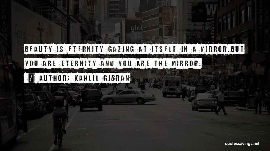 Kahlil Gibran Quotes: Beauty Is Eternity Gazing At Itself In A Mirror.but You Are Eternity And You Are The Mirror.