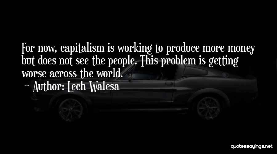 Lech Walesa Quotes: For Now, Capitalism Is Working To Produce More Money But Does Not See The People. This Problem Is Getting Worse