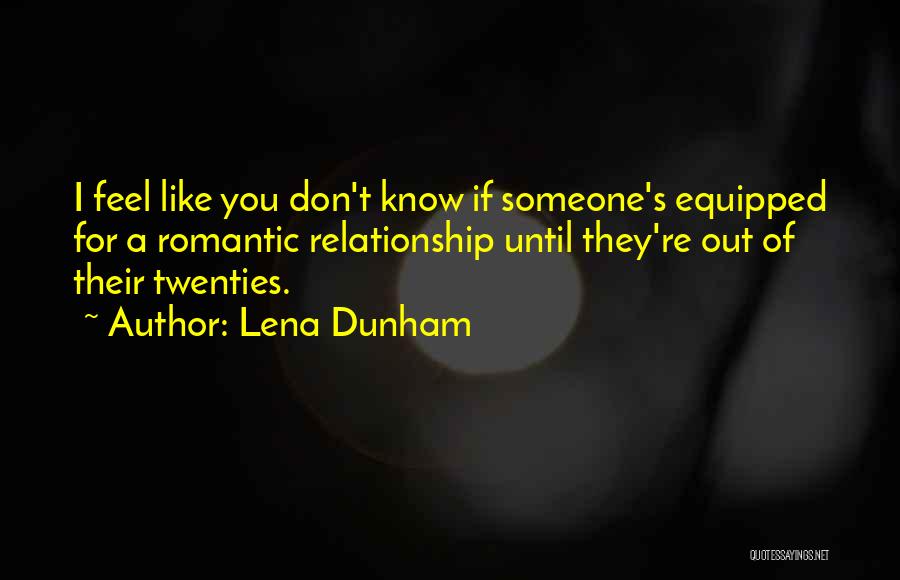Lena Dunham Quotes: I Feel Like You Don't Know If Someone's Equipped For A Romantic Relationship Until They're Out Of Their Twenties.