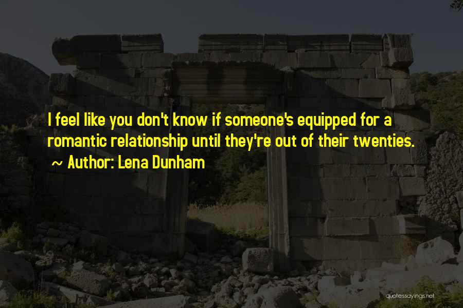 Lena Dunham Quotes: I Feel Like You Don't Know If Someone's Equipped For A Romantic Relationship Until They're Out Of Their Twenties.