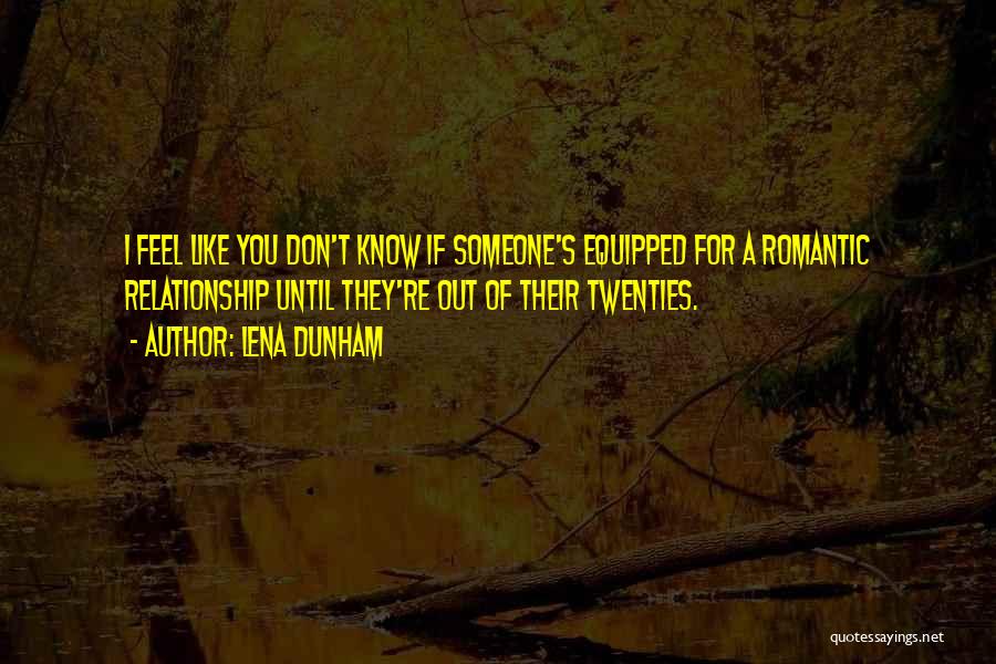 Lena Dunham Quotes: I Feel Like You Don't Know If Someone's Equipped For A Romantic Relationship Until They're Out Of Their Twenties.