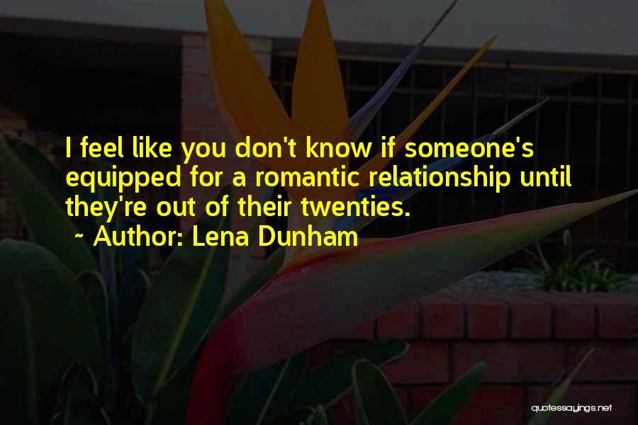 Lena Dunham Quotes: I Feel Like You Don't Know If Someone's Equipped For A Romantic Relationship Until They're Out Of Their Twenties.
