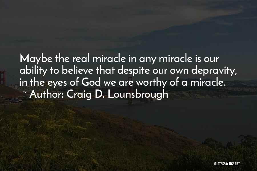 Craig D. Lounsbrough Quotes: Maybe The Real Miracle In Any Miracle Is Our Ability To Believe That Despite Our Own Depravity, In The Eyes