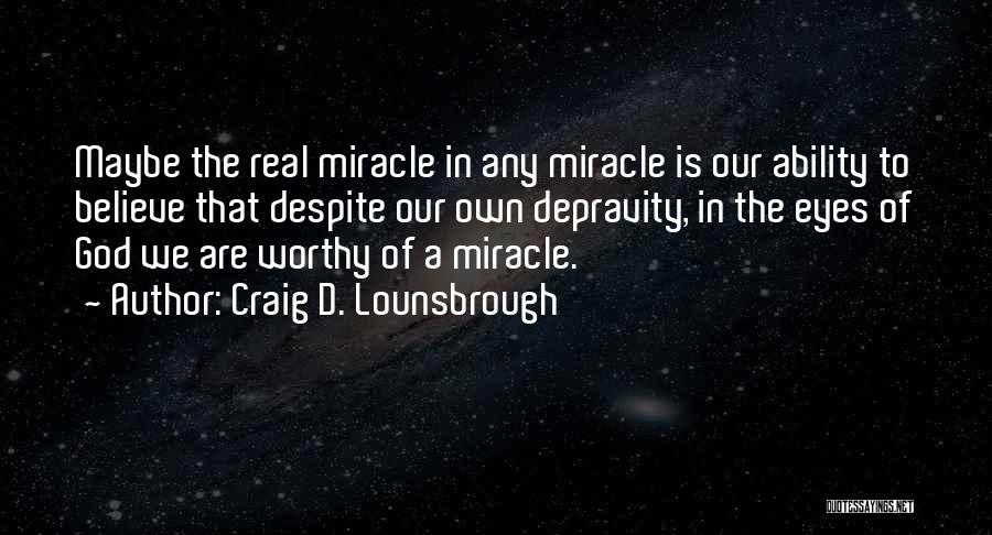 Craig D. Lounsbrough Quotes: Maybe The Real Miracle In Any Miracle Is Our Ability To Believe That Despite Our Own Depravity, In The Eyes