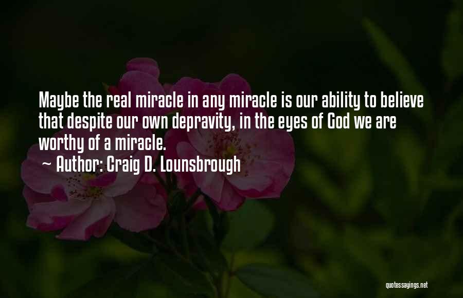 Craig D. Lounsbrough Quotes: Maybe The Real Miracle In Any Miracle Is Our Ability To Believe That Despite Our Own Depravity, In The Eyes