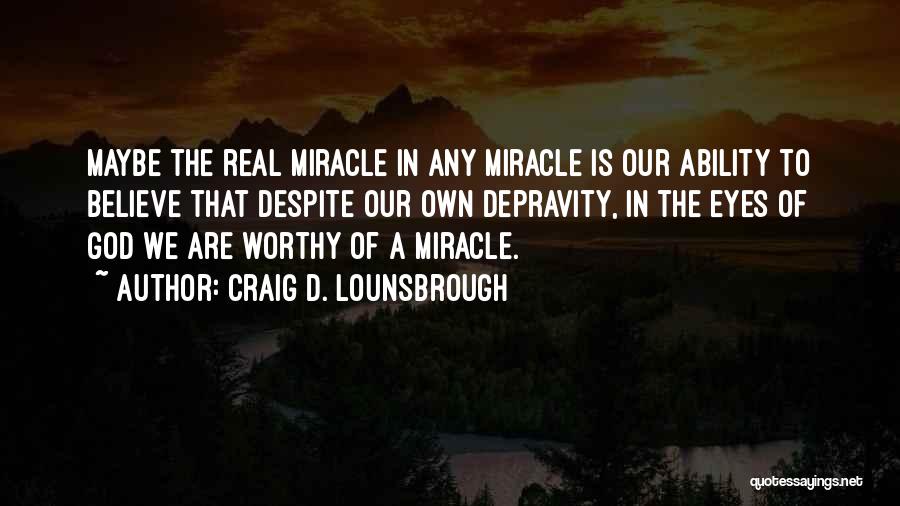 Craig D. Lounsbrough Quotes: Maybe The Real Miracle In Any Miracle Is Our Ability To Believe That Despite Our Own Depravity, In The Eyes