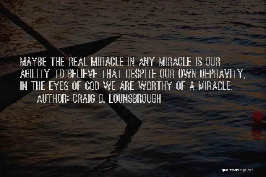 Craig D. Lounsbrough Quotes: Maybe The Real Miracle In Any Miracle Is Our Ability To Believe That Despite Our Own Depravity, In The Eyes